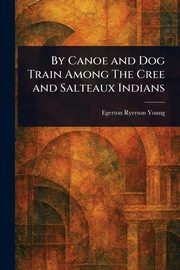 By Canoe and Dog Train Among The Cree and Salteaux Indians, Young Egerton Ryerson