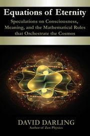 Equations of Eternity, Speculations on Consciousness, Meaning, and the Mathematical Rules That Orchestrate the Cosmos, Darling David