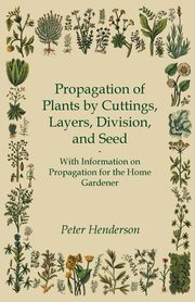 Propagation of Plants by Cuttings, Layers, Division, and Seed - With Information on Propagation for the Home Gardener, Henderson Peter