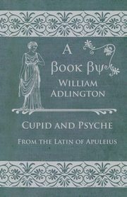 Cupid and Psyche - From the Latin of Apuleius, Adlington William