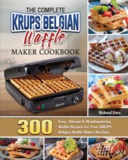 The Complete KRUPS Belgian Waffle Maker Cookbook, Sims Richard