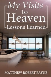 My Visits to Heaven- Lessons Learned, Payne Matthew Robert