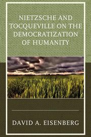 Nietzsche and Tocqueville on the Democratization of Humanity, Eisenberg David A.