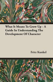 ksiazka tytu: What It Means To Grow Up - A Guide In Understanding The Development Of Character autor: Kunkel Fritz