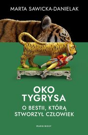 Oko tygrysa Opowie o bestii, ktr stworzy czowiek, Sawicka-Danielak Marta