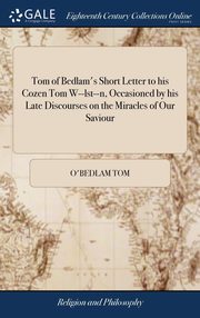 ksiazka tytu: Tom of Bedlam's Short Letter to his Cozen Tom W--lst--n, Occasioned by his Late Discourses on the Miracles of Our Saviour autor: Tom o'Bedlam