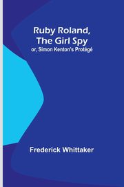 Ruby Roland, the Girl Spy; or, Simon Kenton's Protg, Whittaker Frederick