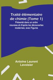 Trait lmentaire de chimie (Tome 1); Prsent dans un ordre nouveau et d'apr?s les dcouvertes modernes; avec Figures, Lavoisier Antoine Laurent