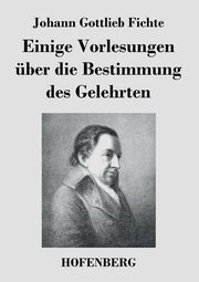 Einige Vorlesungen ber die Bestimmung des Gelehrten, Fichte Johann Gottlieb