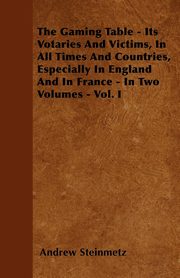 ksiazka tytu: The Gaming Table - Its Votaries And Victims, In All Times And Countries, Especially In England And In France - In Two Volumes - Vol. I autor: Steinmetz Andrew