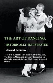 The Art Of Dancing, Historically Illustrated - To Which Is Added A Few Hints On Etiquette, Ferrero Edward
