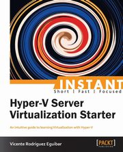 Instant Hyper-V Server Virtualization Starter, Rodriguez Eguibar Vicente