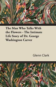 The Man Who Talks With the Flowers - The Intimate Life Story of Dr. George Washington Carver, Clark Glenn