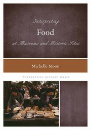 Interpreting Food at Museums and Historic Sites, Moon Michelle