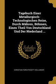 ksiazka tytu: Tagebuch Einer Metallurgisch-Technologischen Reise, Durch Mhren, Bhmen, Einen Theil Von Deutschland Und Der Niederland ... autor: Hollunder Christian Frchtegott