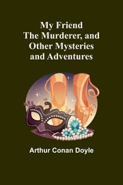 My Friend the Murderer, and other mysteries and adventures, Conan Doyle Arthur