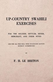 Up-Country Swahili - For the Soldier, Settler, Miner, Merchant, and Their Wives - And for all who Deal with Up-Country Natives Without Interpreters, Breton F. H. Le