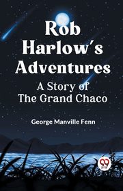 Rob Harlow's Adventures A Story Of The Grand Chaco, Manville Fenn George