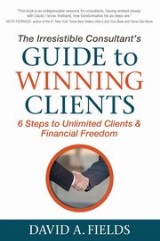 The Irresistible Consultant's Guide to Winning Clients, Fields David A.