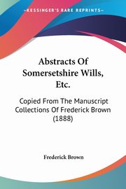 Abstracts Of Somersetshire Wills, Etc., Brown Frederick