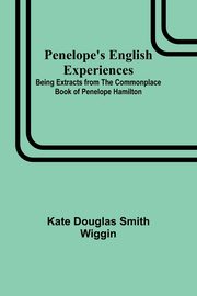 Penelope's English Experiences ; Being Extracts from the Commonplace Book of Penelope Hamilton, Wiggin Kate Douglas