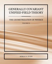 Generally Covariant Unified Field Theory - The Geometrization of Physics - Volume VI, Evans Myron W