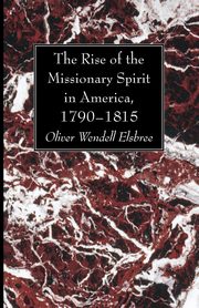 The Rise of the Missionary Spirit in America, 1790-1815, Elsbree Oliver Wendell