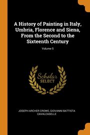 A History of Painting in Italy, Umbria, Florence and Siena, From the Second to the Sixteenth Century; Volume 5, Crowe Joseph Archer