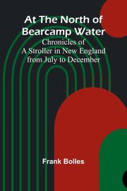At The North Of Bearcamp Water; Chronicles Of A Stroller In New England From July To December, Bolles Frank