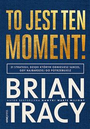To jest ten moment! 21 strategii, dziki ktrym odniesiesz sukces, gdy najbardziej go potrzebujesz, Tracy Brian