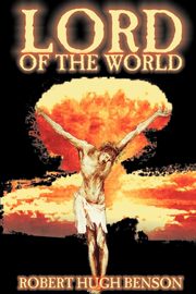Lord of the World by Robert Hugh Benson, Fiction, Dystopian, Visionary & Metaphysical, Religious, Benson Robert Hugh