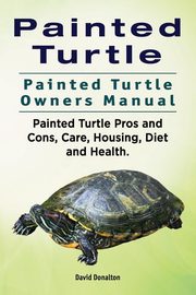 Painted Turtle. Painted Turtle Owners Manual. Painted Turtle Pros and Cons, Care, Housing, Diet and Health., Donalton David