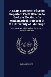 A Short Statement of Some Important Facts Relative to the Late Election of a Mathematical Professor in the University of Edinburgh, Stewart Dugald