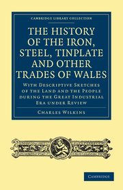 The History of the Iron, Steel, Tinplate and Other Trades of Wales, Wilkins Charles