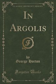 ksiazka tytu: In Argolis (Classic Reprint) autor: Horton George