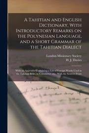 A Tahitian and English Dictionary, With Introductory Remarks on the Polynesian Language, and a Short Grammar of the Tahitian Dialect, Davies H J.