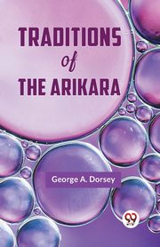 Traditions Of The Arikara, A. Dorsey George