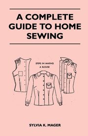A Complete Guide to Home Sewing, Mager Sylvia K.