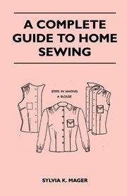 A Complete Guide to Home Sewing, Mager Sylvia K.
