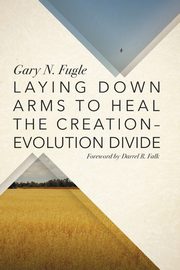 Laying Down Arms to Heal the Creation-Evolution Divide, Fugle Gary N.