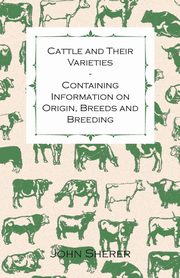 Cattle and Their Varieties - Containing Information on Origin, Breeds and Breeding, Sherer John