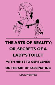 The Arts Of Beauty; Or, Secrets Of A Lady's Toilet - With Hints To Gentlemen On The Art Of Fascinating, Montez Lola