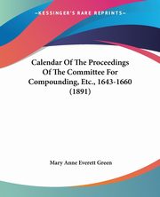 Calendar Of The Proceedings Of The Committee For Compounding, Etc., 1643-1660 (1891), Green Mary Anne Everett
