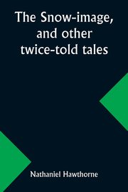 The snow-image, and other twice-told tales, Hawthorne Nathaniel
