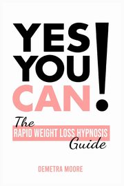 Yes you CAN!-The Rapid Weight Loss Hypnosis Guide, Moore Demetra