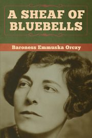 A Sheaf of Bluebells, Orczy Baroness   Emmuska