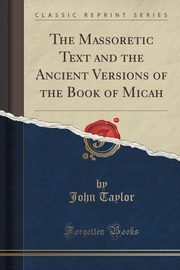 ksiazka tytu: The Massoretic Text and the Ancient Versions of the Book of Micah (Classic Reprint) autor: Taylor John