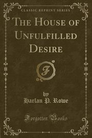 ksiazka tytu: The House of Unfulfilled Desire (Classic Reprint) autor: Rowe Harlan P.