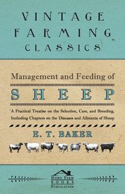 Management and Feeding of Sheep - A Practical Treatise on the Selection, Care, And Breeding, Including Chapters on the Diseases and Ailments of Sheep, Baker E. T.