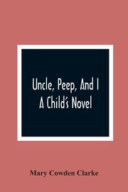 Uncle, Peep, And I. A Child'S Novel, Cowden Clarke Mary